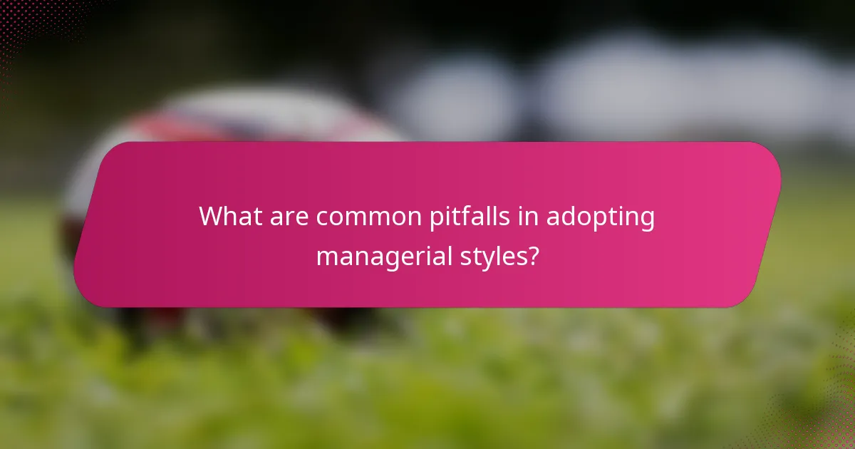 What are common pitfalls in adopting managerial styles?